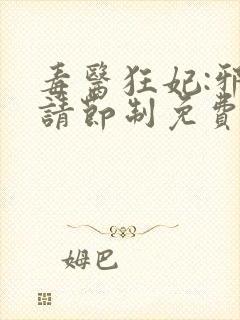 毒医狂妃:邪帝请节制免费阅读