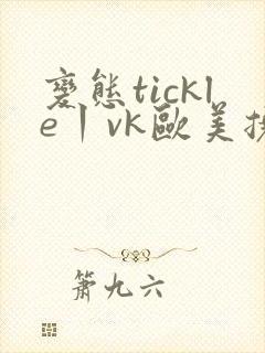 变态tickle丨vk欧美挠乳