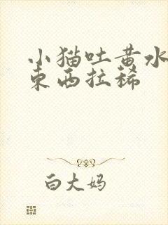 小猫吐黄水不吃东西拉稀