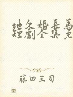 地久婚长马秋元短剧全集免费观看