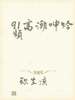 91高潮呻吟视频封面