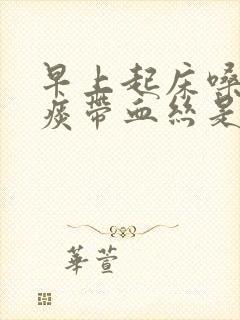 早上起床嗓子有痰带血丝是什么原因