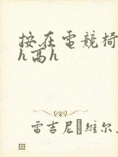 按在电竞椅上ch高h