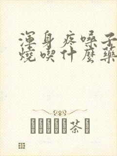 浑身疼嗓子疼发烧吃什么药