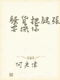 骚货把腿张开我要操你封面