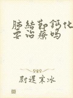 肺结节钙化灶需要治疗吗