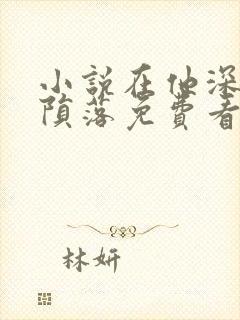 小说在他深情中陨落免费看