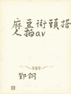 麻豆街头搭讪素人拍av