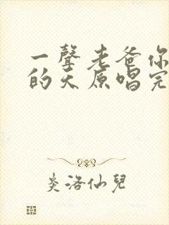 一声老爸你是儿的天原唱完整版歌词