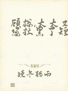 顾总,太太又把您拉黑了短剧