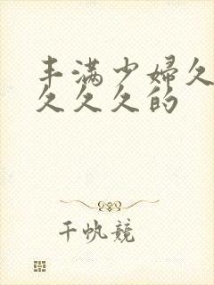 丰满少妇久久久久久久的