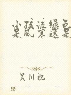 小孩流绿色鼻涕是风寒还是风热