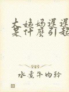 大姨妈迟迟不走是什么引起的