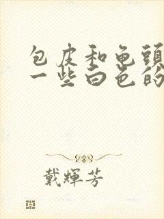 包皮和龟头上有一些白色的小颗粒