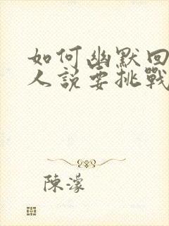 如何幽默回答别人说要挑战他