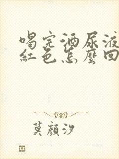 喝完酒尿液是偏红色怎么回事