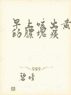 早上咳出黄绿色的脓块痰