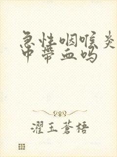 急性咽喉炎会痰中带血吗封面