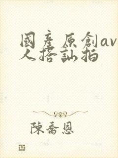 国产原创av素人搭讪拍封面