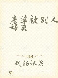 老婆被别人操的好爽