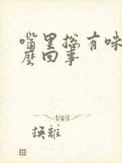 嘴里总有味是怎么回事