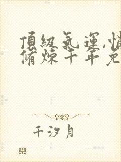 顶级气运,悄悄修炼千年免费全文阅读