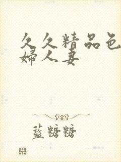 久久精品色妇熟妇人妻