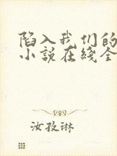 陷入我们的热恋小说在线全文免费阅读