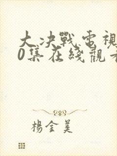 大决战电视剧50集在线观看超清