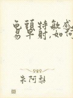 龟头特敏感,容易早射,如何调理