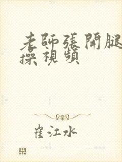 老师张开腿让我操视频