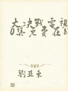 大决战电视剧50集免费在线观看