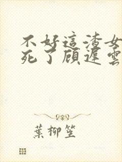 不好这渣女要虐死了顾迟云全本阅读封面