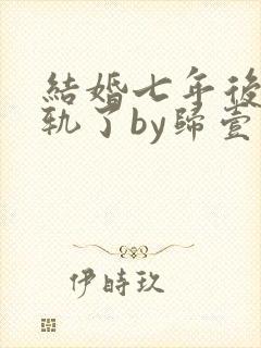 结婚七年后我出轨了by归壹小说封面