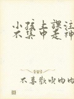 小孩上课注意力不集中走神