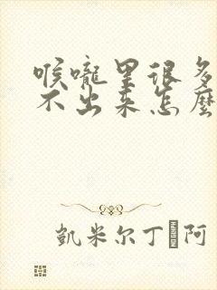 喉咙里很多痰咳不出来怎么办