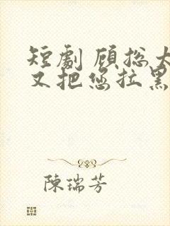 短剧 顾总太太又把您拉黑了