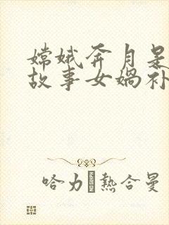 嫦娥奔月是神话故事女娲补天也是神话故事