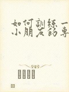 如何训练一年级小朋友的专注力