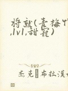 将就(青梅竹马,1v1,甜宠)