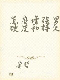 怎么增强男人的硬度和持久度