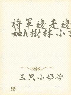 将军边走边挺进她h树林小说