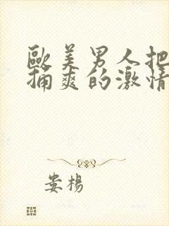 欧美男人把女人捅爽的激情视频