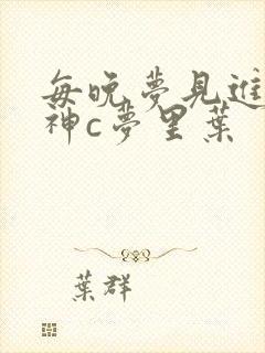 每晚梦见进入男神c梦里叶