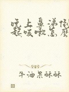 晚上鼻涕倒流引起咳嗽怎么办