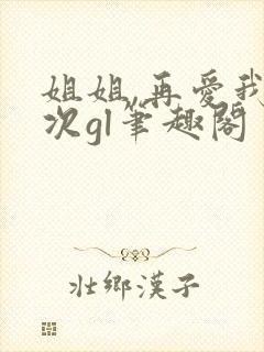 姐姐,再爱我一次gl笔趣阁