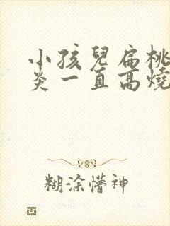 小孩儿扁桃体发炎一直高烧反复不退办