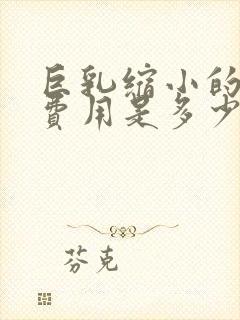 巨乳缩小的手术费用是多少