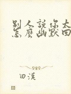 别人说你太好了怎么幽默回复