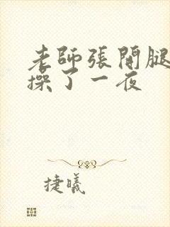 老师张开腿让我操了一夜